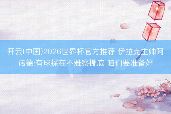 开云(中国)2026世界杯官方推荐 伊拉克主帅阿诺德:有球探在不雅察挪威 咱们要准备好