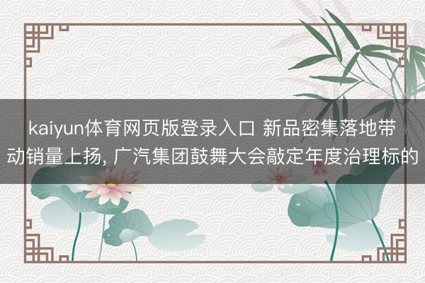 kaiyun体育网页版登录入口 新品密集落地带动销量上扬， 广汽集团鼓舞大会敲定年度治理标的