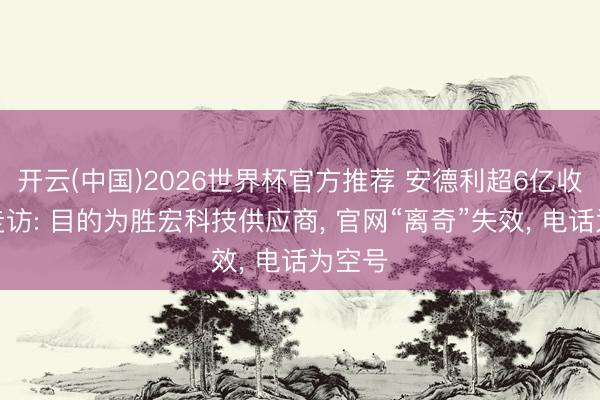 开云(中国)2026世界杯官方推荐 安德利超6亿收购案走访: 目的为胜宏科技供应商， 官网“离奇”失效， 电话为空号