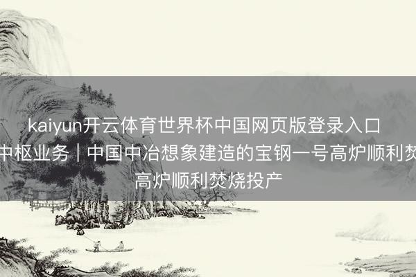 kaiyun开云体育世界杯中国网页版登录入口 作念强中枢业务 | 中国中冶想象建造的宝钢一号高炉顺利焚烧投产
