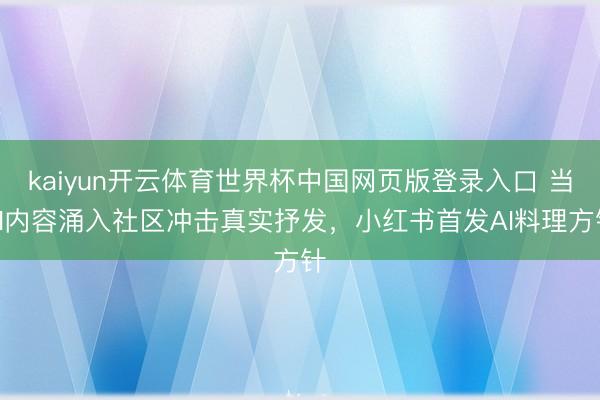 kaiyun开云体育世界杯中国网页版登录入口 当AI内容涌入社区冲击真实抒发，小红书首发AI料理方针