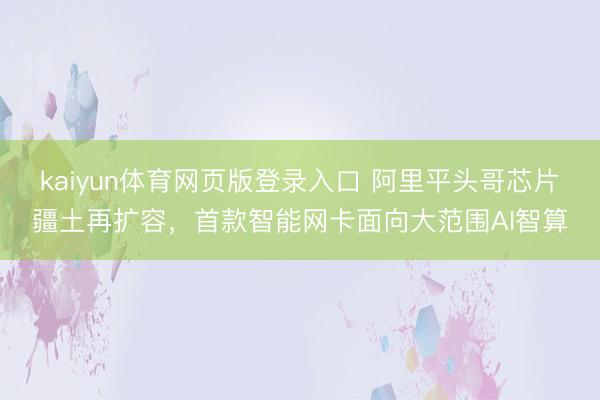 kaiyun体育网页版登录入口 阿里平头哥芯片疆土再扩容，首款智能网卡面向大范围AI智算