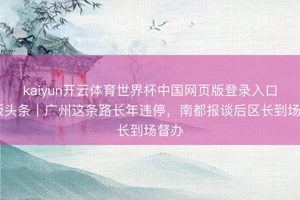 kaiyun开云体育世界杯中国网页版登录入口 头版头条｜广州这条路长年违停，南都报谈后区长到场督办
