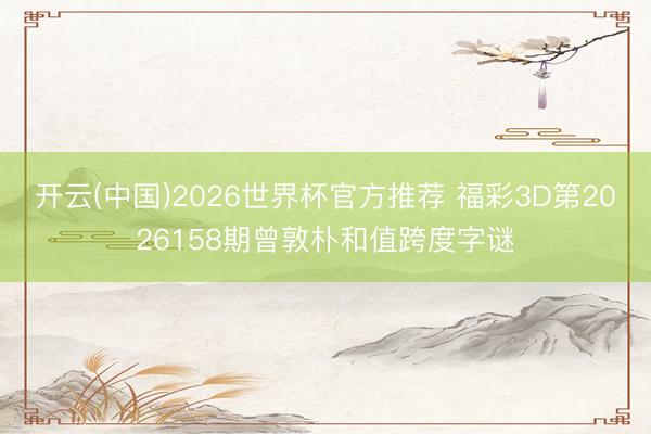 开云(中国)2026世界杯官方推荐 福彩3D第2026158期曾敦朴和值跨度字谜