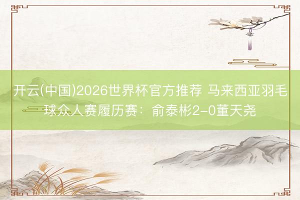 开云(中国)2026世界杯官方推荐 马来西亚羽毛球众人赛履历赛：俞泰彬2-0董天尧