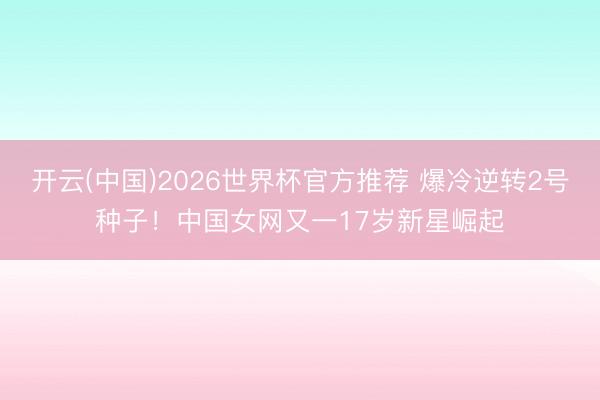 开云(中国)2026世界杯官方推荐 爆冷逆转2号种子!中国女网又一17岁新星崛起