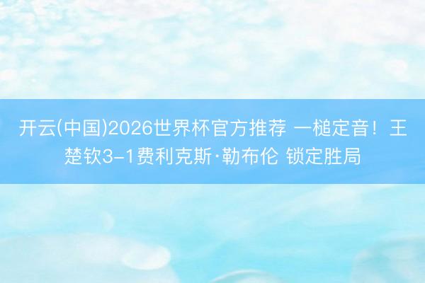 开云(中国)2026世界杯官方推荐 一槌定音!王楚钦3-1费利克斯·勒布伦 锁定胜局