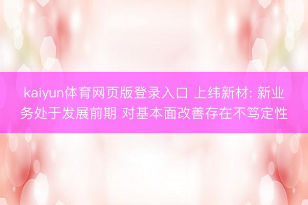 kaiyun体育网页版登录入口 上纬新材: 新业务处于发展前期 对基本面改善存在不笃定性