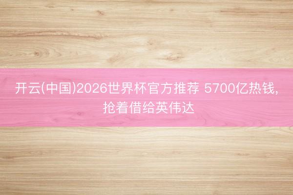 开云(中国)2026世界杯官方推荐 5700亿热钱， 抢着借给英伟达