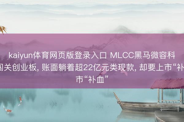 kaiyun体育网页版登录入口 MLCC黑马微容科技闯关创业板， 账面躺着超22亿元类现款， 却要上市“补血”