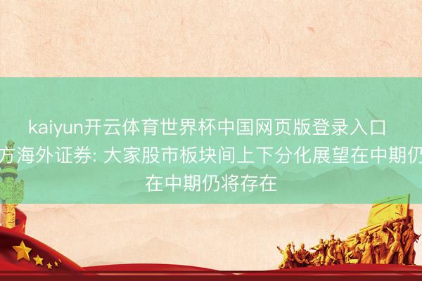 kaiyun开云体育世界杯中国网页版登录入口 野村东方海外证券: 大家股市板块间上下分化展望在中期仍将存在
