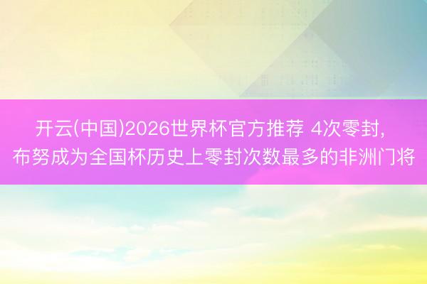 开云(中国)2026世界杯官方推荐 4次零封, 布努成为全国杯历史上零封次数最多的非洲门将