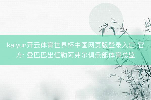 kaiyun开云体育世界杯中国网页版登录入口 官方: 登巴巴出任勒阿弗尔俱乐部体育总监