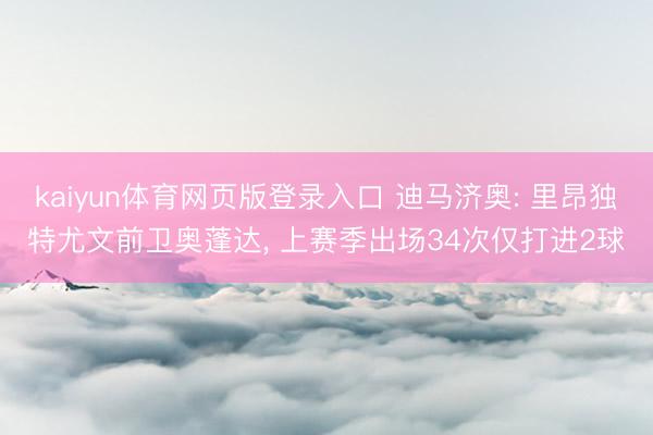 kaiyun体育网页版登录入口 迪马济奥: 里昂独特尤文前卫奥蓬达， 上赛季出场34次仅打进2球